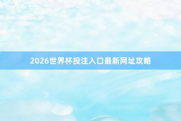 2026世界杯投注入口最新网址攻略