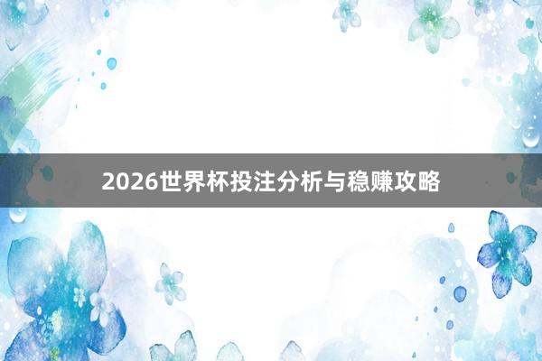 2026世界杯投注分析与稳赚攻略