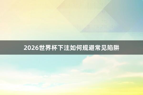 2026世界杯下注如何规避常见陷阱