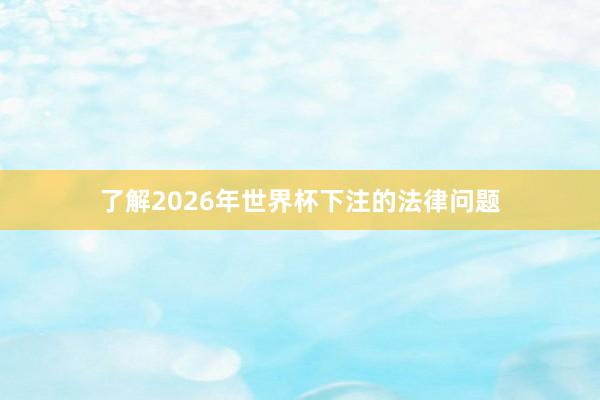 了解2026年世界杯下注的法律问题
