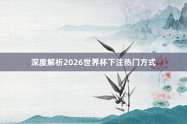 深度解析2026世界杯下注热门方式