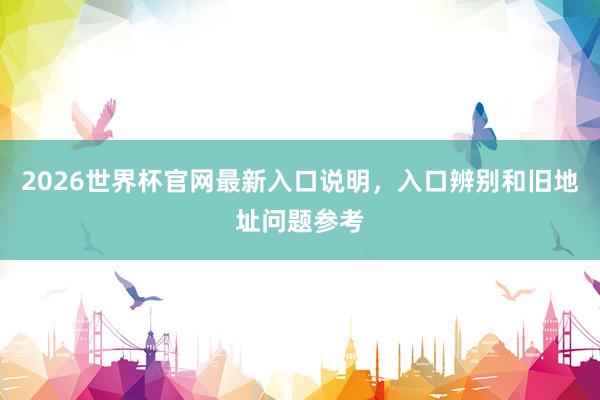 2026世界杯官网最新入口说明，入口辨别和旧地址问题参考