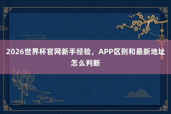 2026世界杯官网新手经验，APP区别和最新地址怎么判断