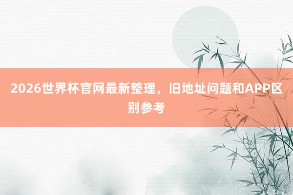 2026世界杯官网最新整理，旧地址问题和APP区别参考
