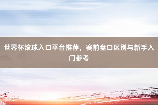 世界杯滚球入口平台推荐，赛前盘口区别与新手入门参考