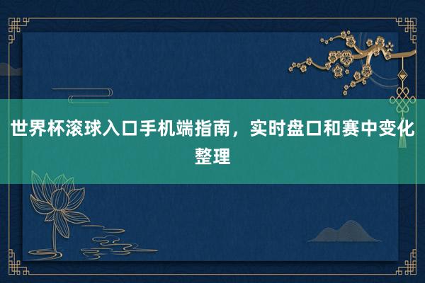 世界杯滚球入口手机端指南，实时盘口和赛中变化整理