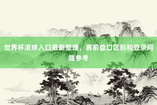 世界杯滚球入口最新整理，赛前盘口区别和登录问题参考