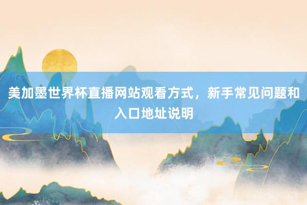 美加墨世界杯直播网站观看方式，新手常见问题和入口地址说明