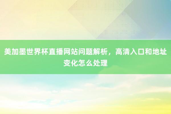 美加墨世界杯直播网站问题解析，高清入口和地址变化怎么处理