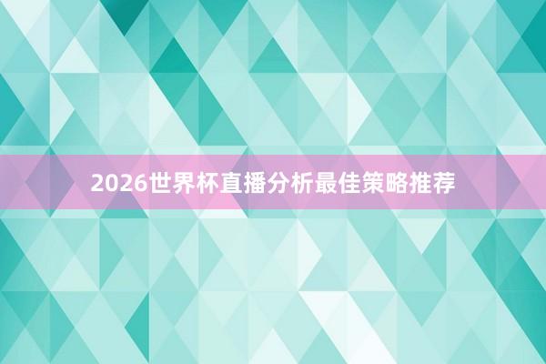 2026世界杯直播分析最佳策略推荐