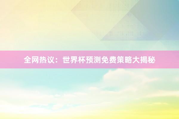 全网热议：世界杯预测免费策略大揭秘
