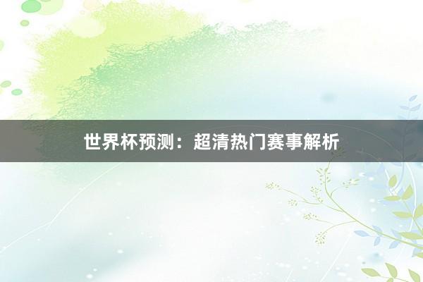 世界杯预测:超清热门赛事解析